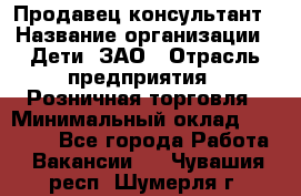 Продавец-консультант › Название организации ­ Дети, ЗАО › Отрасль предприятия ­ Розничная торговля › Минимальный оклад ­ 25 000 - Все города Работа » Вакансии   . Чувашия респ.,Шумерля г.